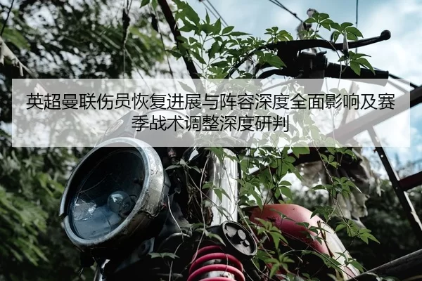 英超曼联伤员恢复进展与阵容深度全面影响及赛季战术调整深度研判