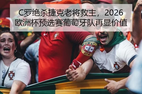 C罗绝杀捷克老将救主，2026欧洲杯预选赛葡萄牙队再显价值